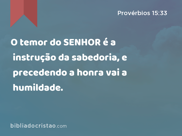 O temor do SENHOR é a instrução da sabedoria, e precedendo a honra vai a humildade. - Provérbios 15:33