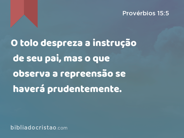 O tolo despreza a instrução de seu pai, mas o que observa a repreensão se haverá prudentemente. - Provérbios 15:5