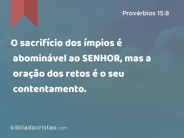 O sacrifício dos ímpios é abominável ao SENHOR, mas a oração dos retos é o seu contentamento. - Provérbios 15:8