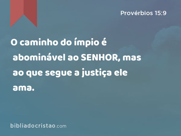 O caminho do ímpio é abominável ao SENHOR, mas ao que segue a justiça ele ama. - Provérbios 15:9