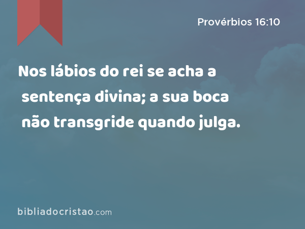 Nos lábios do rei se acha a sentença divina; a sua boca não transgride quando julga. - Provérbios 16:10