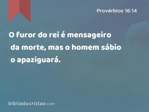 O furor do rei é mensageiro da morte, mas o homem sábio o apaziguará. - Provérbios 16:14