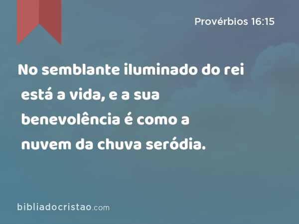 No semblante iluminado do rei está a vida, e a sua benevolência é como a nuvem da chuva seródia. - Provérbios 16:15