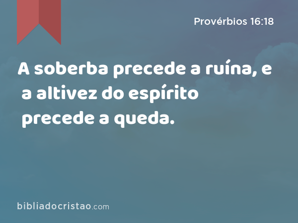 A soberba precede a ruína, e a altivez do espírito precede a queda. - Provérbios 16:18