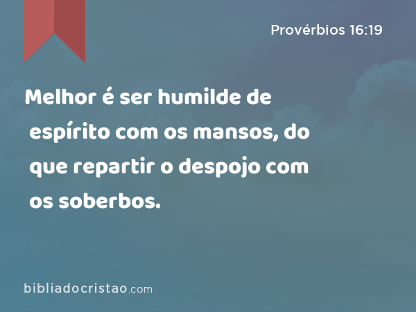 Melhor é ser humilde de espírito com os mansos, do que repartir o despojo com os soberbos. - Provérbios 16:19