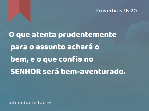 O que atenta prudentemente para o assunto achará o bem, e o que confia no SENHOR será bem-aventurado. - Provérbios 16:20