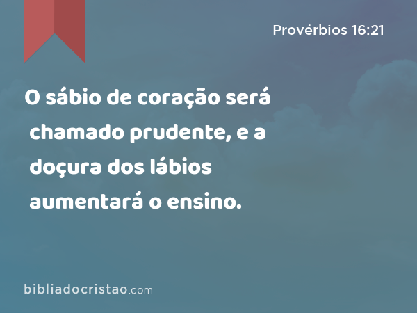 O sábio de coração será chamado prudente, e a doçura dos lábios aumentará o ensino. - Provérbios 16:21