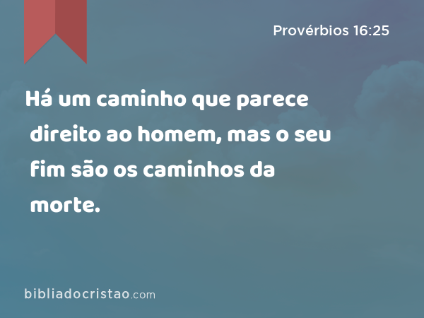 Há um caminho que parece direito ao homem, mas o seu fim são os caminhos da morte. - Provérbios 16:25