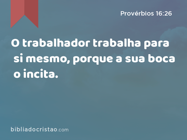 O trabalhador trabalha para si mesmo, porque a sua boca o incita. - Provérbios 16:26