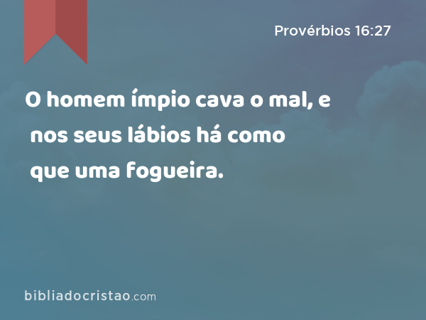 O homem ímpio cava o mal, e nos seus lábios há como que uma fogueira. - Provérbios 16:27