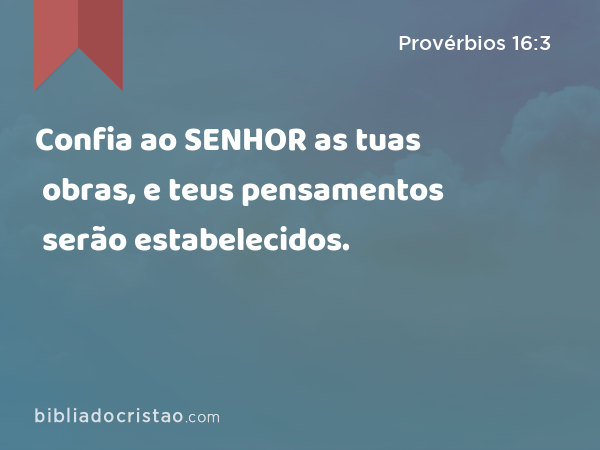 Confia ao SENHOR as tuas obras, e teus pensamentos serão estabelecidos. - Provérbios 16:3