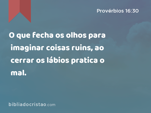 O que fecha os olhos para imaginar coisas ruins, ao cerrar os lábios pratica o mal. - Provérbios 16:30