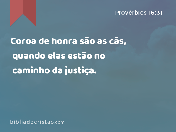 Coroa de honra são as cãs, quando elas estão no caminho da justiça. - Provérbios 16:31