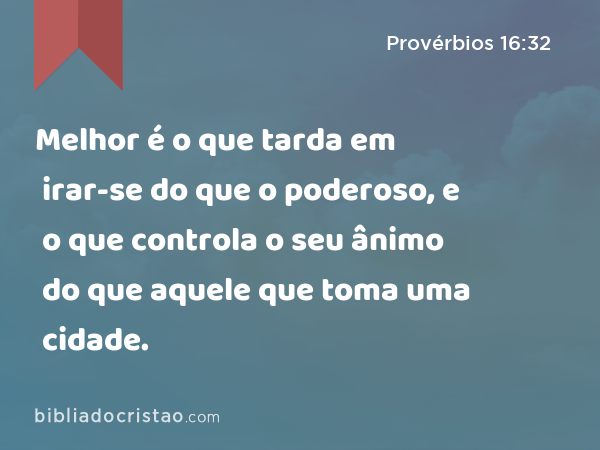 Melhor é o que tarda em irar-se do que o poderoso, e o que controla o seu ânimo do que aquele que toma uma cidade. - Provérbios 16:32