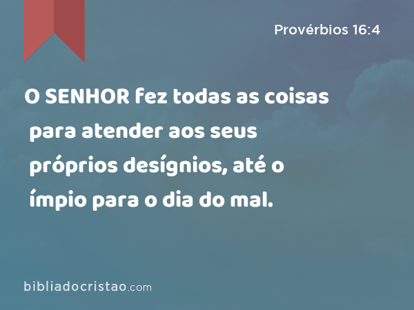 O SENHOR fez todas as coisas para atender aos seus próprios desígnios, até o ímpio para o dia do mal. - Provérbios 16:4