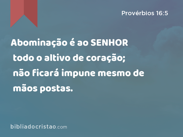 Abominação é ao SENHOR todo o altivo de coração; não ficará impune mesmo de mãos postas. - Provérbios 16:5