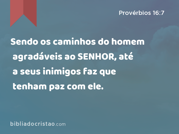 Sendo os caminhos do homem agradáveis ao SENHOR, até a seus inimigos faz que tenham paz com ele. - Provérbios 16:7