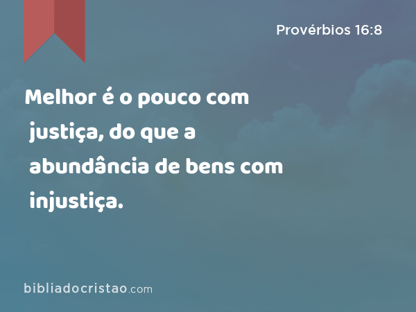 Melhor é o pouco com justiça, do que a abundância de bens com injustiça. - Provérbios 16:8