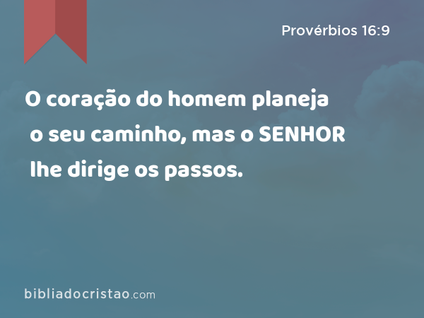 O coração do homem planeja o seu caminho, mas o SENHOR lhe dirige os passos. - Provérbios 16:9