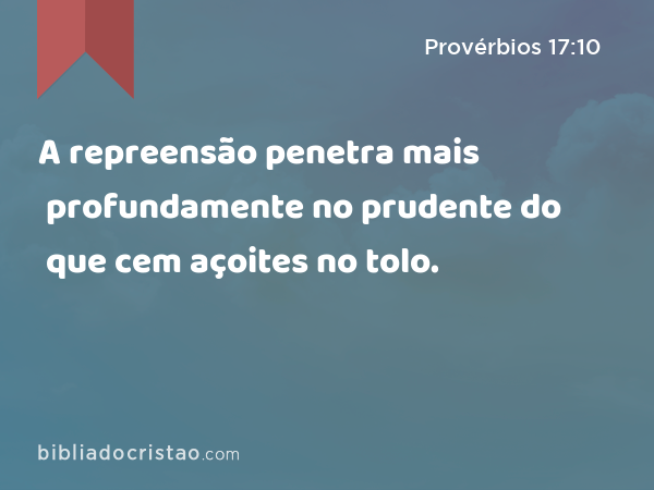 A repreensão penetra mais profundamente no prudente do que cem açoites no tolo. - Provérbios 17:10