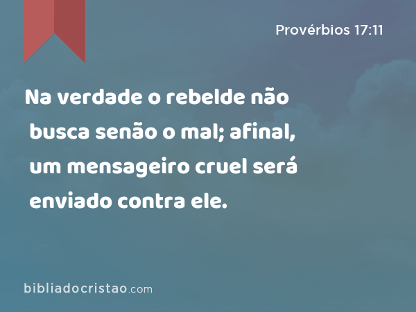 Na verdade o rebelde não busca senão o mal; afinal, um mensageiro cruel será enviado contra ele. - Provérbios 17:11