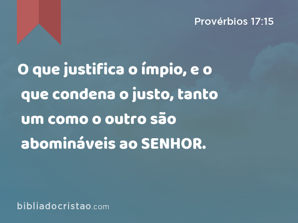 O que justifica o ímpio, e o que condena o justo, tanto um como o outro são abomináveis ao SENHOR. - Provérbios 17:15