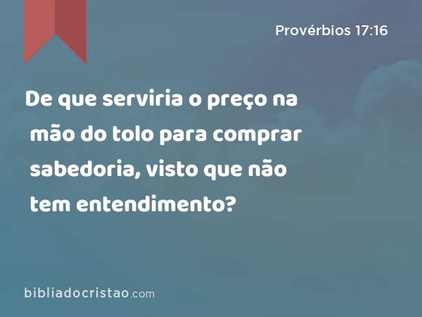 De que serviria o preço na mão do tolo para comprar sabedoria, visto que não tem entendimento? - Provérbios 17:16