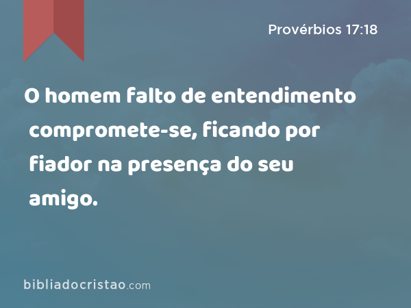 O homem falto de entendimento compromete-se, ficando por fiador na presença do seu amigo. - Provérbios 17:18