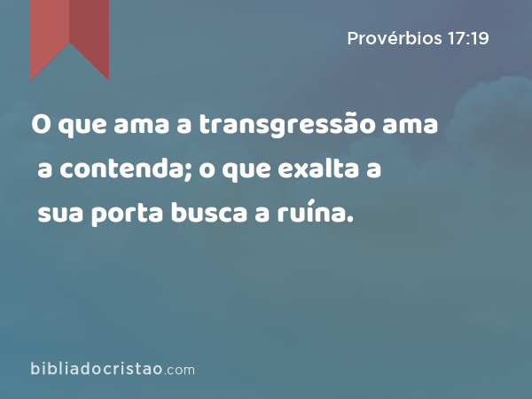 O que ama a transgressão ama a contenda; o que exalta a sua porta busca a ruína. - Provérbios 17:19