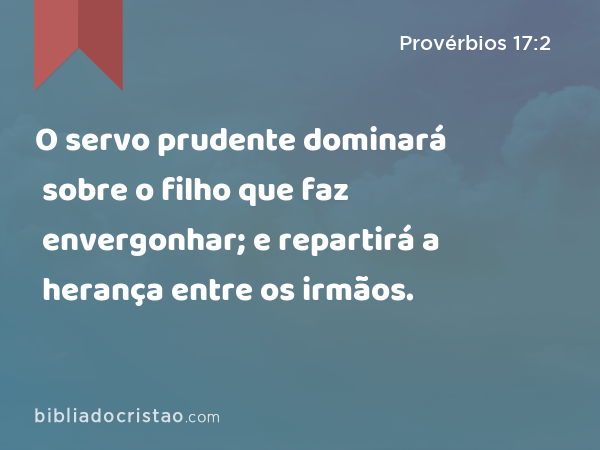 O servo prudente dominará sobre o filho que faz envergonhar; e repartirá a herança entre os irmãos. - Provérbios 17:2