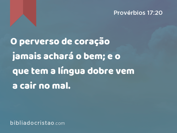 O perverso de coração jamais achará o bem; e o que tem a língua dobre vem a cair no mal. - Provérbios 17:20