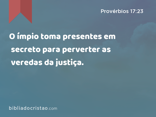 O ímpio toma presentes em secreto para perverter as veredas da justiça. - Provérbios 17:23