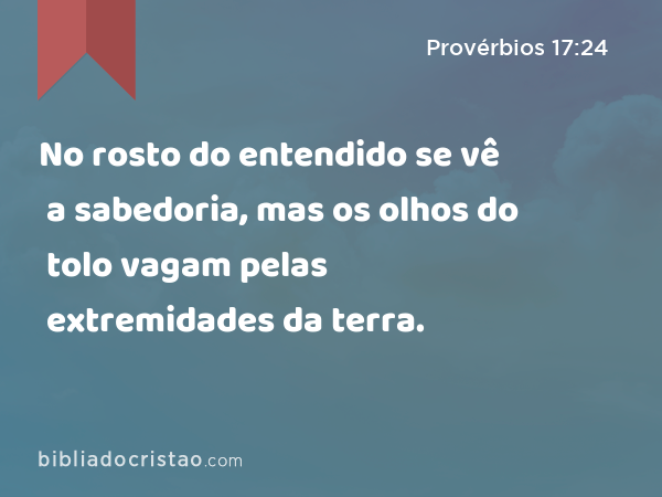 No rosto do entendido se vê a sabedoria, mas os olhos do tolo vagam pelas extremidades da terra. - Provérbios 17:24