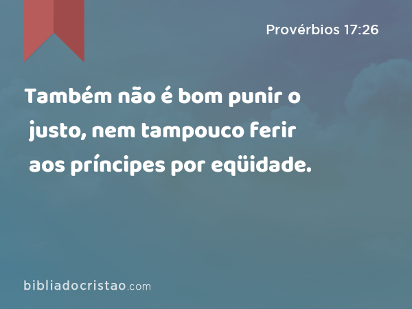 Também não é bom punir o justo, nem tampouco ferir aos príncipes por eqüidade. - Provérbios 17:26