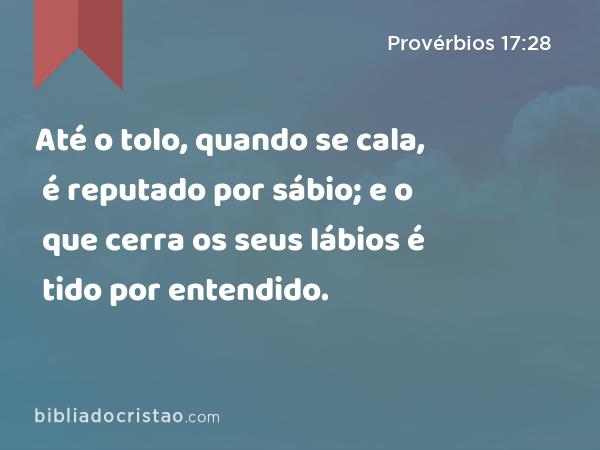 Até o tolo, quando se cala, é reputado por sábio; e o que cerra os seus lábios é tido por entendido. - Provérbios 17:28