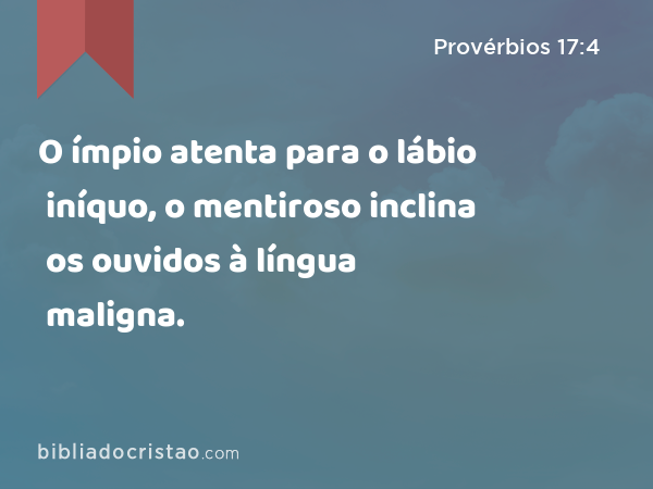 O ímpio atenta para o lábio iníquo, o mentiroso inclina os ouvidos à língua maligna. - Provérbios 17:4