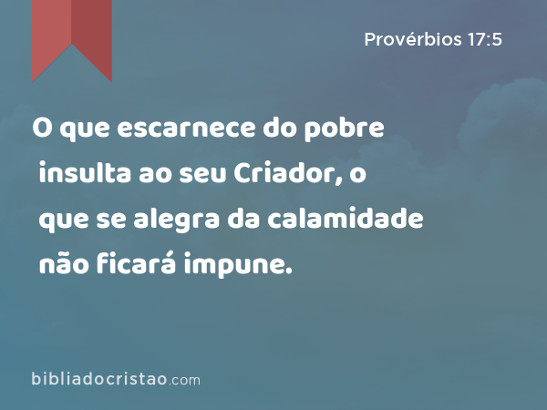 O que escarnece do pobre insulta ao seu Criador, o que se alegra da calamidade não ficará impune. - Provérbios 17:5