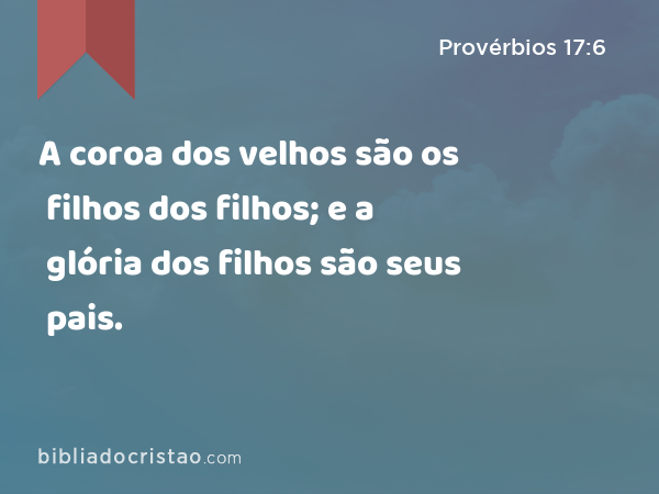 A coroa dos velhos são os filhos dos filhos; e a glória dos filhos são seus pais. - Provérbios 17:6