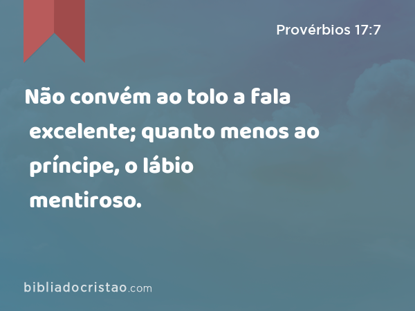 Não convém ao tolo a fala excelente; quanto menos ao príncipe, o lábio mentiroso. - Provérbios 17:7