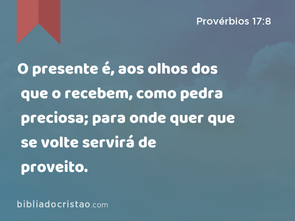 O presente é, aos olhos dos que o recebem, como pedra preciosa; para onde quer que se volte servirá de proveito. - Provérbios 17:8