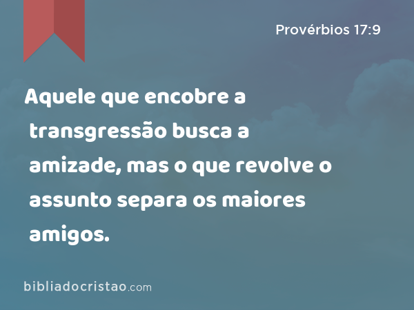 Aquele que encobre a transgressão busca a amizade, mas o que revolve o assunto separa os maiores amigos. - Provérbios 17:9