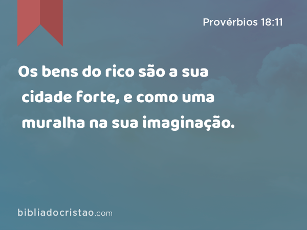 Os bens do rico são a sua cidade forte, e como uma muralha na sua imaginação. - Provérbios 18:11