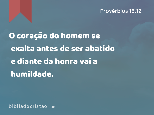 O coração do homem se exalta antes de ser abatido e diante da honra vai a humildade. - Provérbios 18:12