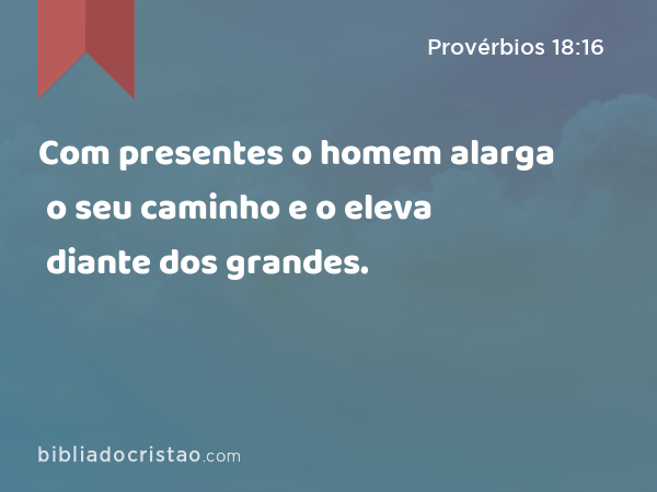 Com presentes o homem alarga o seu caminho e o eleva diante dos grandes. - Provérbios 18:16