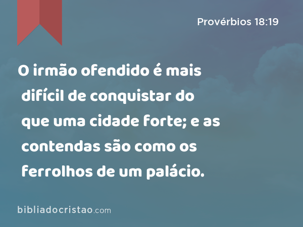 O irmão ofendido é mais difícil de conquistar do que uma cidade forte; e as contendas são como os ferrolhos de um palácio. - Provérbios 18:19