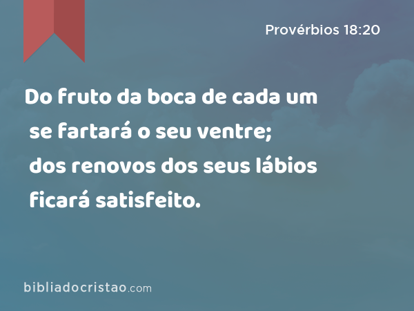 Do fruto da boca de cada um se fartará o seu ventre; dos renovos dos seus lábios ficará satisfeito. - Provérbios 18:20