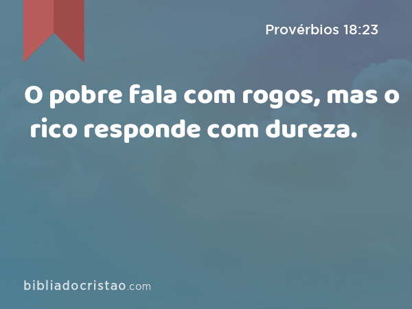 O pobre fala com rogos, mas o rico responde com dureza. - Provérbios 18:23