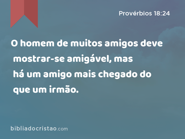 O homem de muitos amigos deve mostrar-se amigável, mas há um amigo mais chegado do que um irmão. - Provérbios 18:24