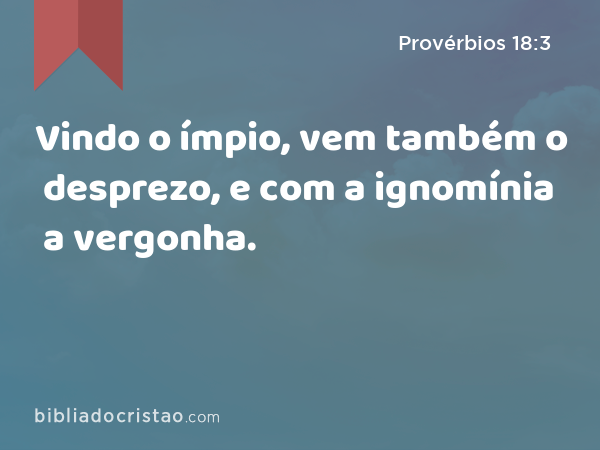 Vindo o ímpio, vem também o desprezo, e com a ignomínia a vergonha. - Provérbios 18:3