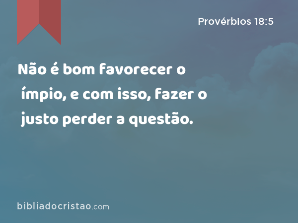 Não é bom favorecer o ímpio, e com isso, fazer o justo perder a questão. - Provérbios 18:5